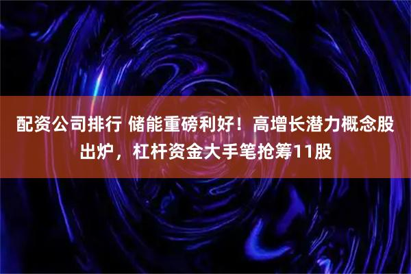 配资公司排行 储能重磅利好！高增长潜力概念股出炉，杠杆资金大手笔抢筹11股
