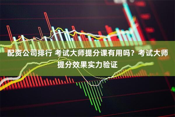 配资公司排行 考试大师提分课有用吗？考试大师提分效果实力验证