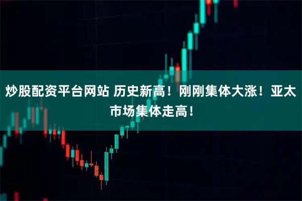 炒股配资平台网站 历史新高！刚刚集体大涨！亚太市场集体走高！