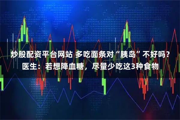 炒股配资平台网站 多吃面条对“胰岛”不好吗？医生：若想降血糖，尽量少吃这3种食物