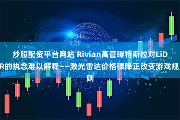 炒股配资平台网站 Rivian高管曝特斯拉对LiDAR的执念难以解释——激光雷达价格骤降正改变游戏规则