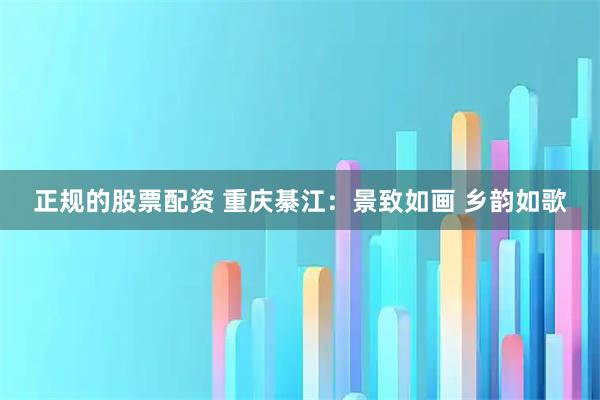 正规的股票配资 重庆綦江：景致如画 乡韵如歌