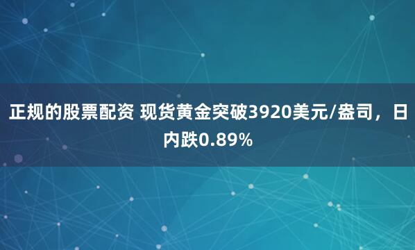 正规的股票配资 现货黄金突破3920美元/盎司，日内跌0.89%