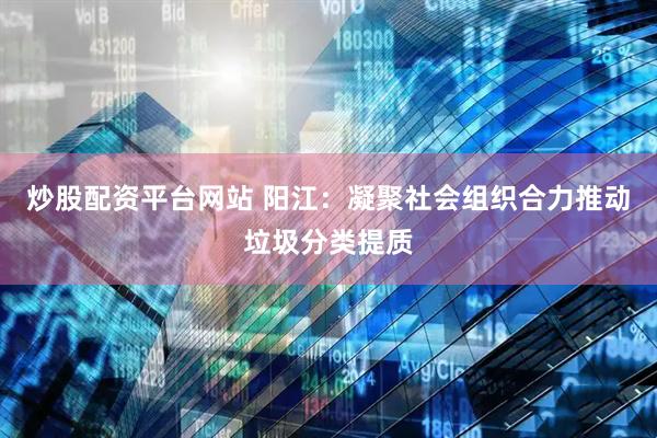 炒股配资平台网站 阳江：凝聚社会组织合力推动垃圾分类提质
