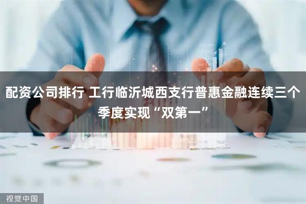 配资公司排行 工行临沂城西支行普惠金融连续三个季度实现“双第一”