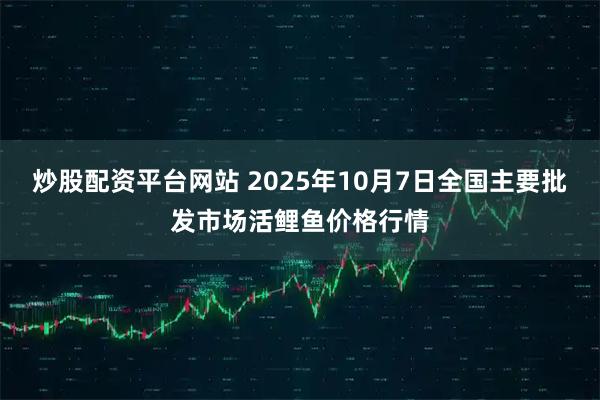 炒股配资平台网站 2025年10月7日全国主要批发市场活鲤鱼价格行情