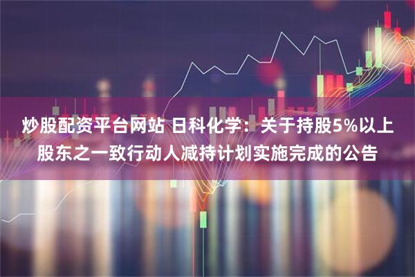 炒股配资平台网站 日科化学：关于持股5%以上股东之一致行动人减持计划实施完成的公告