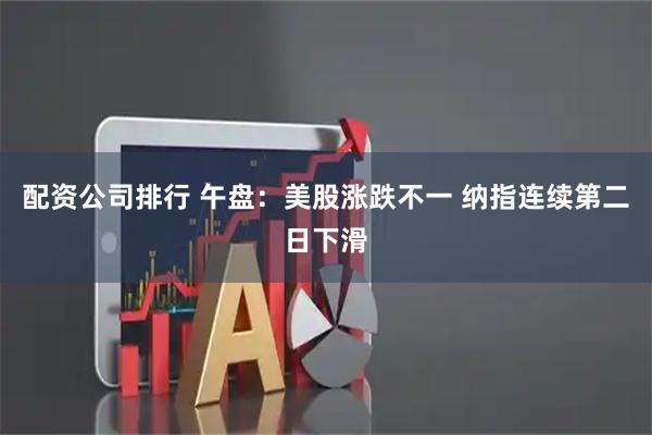 配资公司排行 午盘：美股涨跌不一 纳指连续第二日下滑