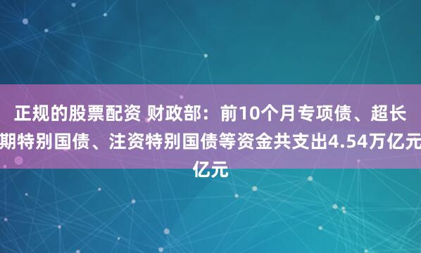 正规的股票配资 财政部：前10个月专项债、超长期特别国债、注资特别国债等资金共支出4.54万亿元
