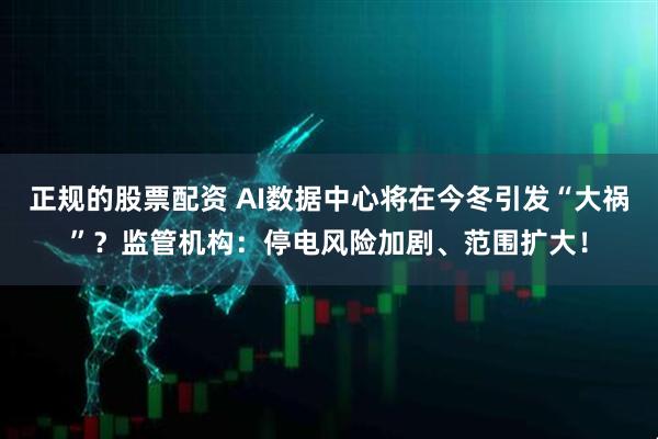 正规的股票配资 AI数据中心将在今冬引发“大祸”？监管机构：停电风险加剧、范围扩大！