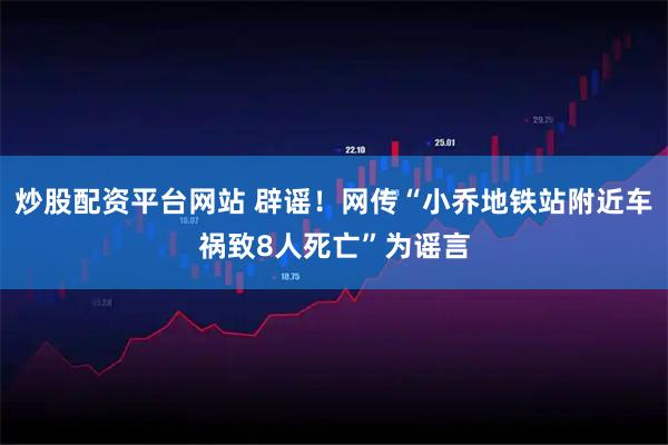 炒股配资平台网站 辟谣！网传“小乔地铁站附近车祸致8人死亡”为谣言