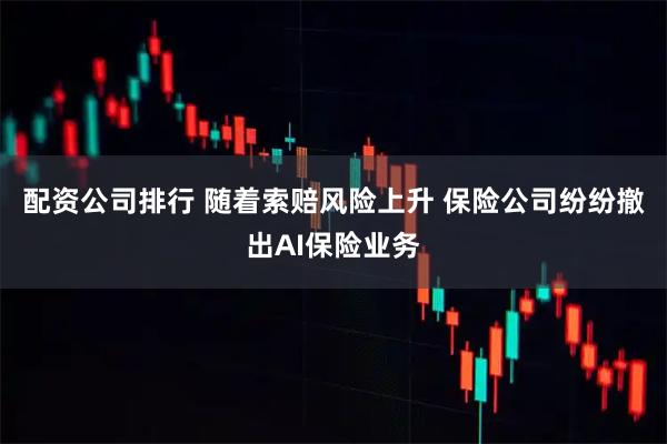 配资公司排行 随着索赔风险上升 保险公司纷纷撤出AI保险业务