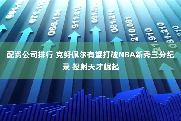 配资公司排行 克努佩尔有望打破NBA新秀三分纪录 投射天才崛起