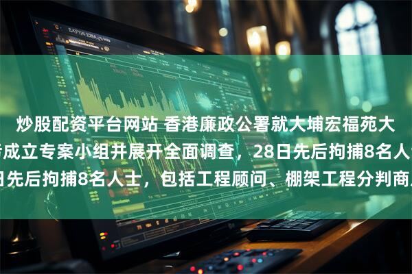 炒股配资平台网站 香港廉政公署就大埔宏福苑大维修工程可能涉及贪污成立专案小组并展开全面调查，28日先后拘捕8名人士，包括工程顾问、棚架工程分判商及中间人