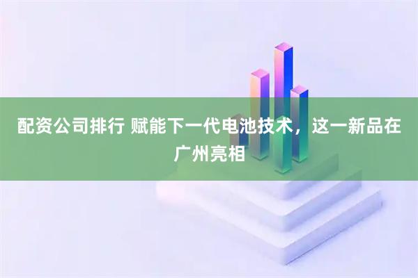配资公司排行 赋能下一代电池技术，这一新品在广州亮相
