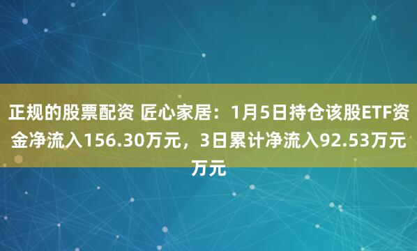 正规的股票配资 匠心家居：1月5日持仓该股ETF资金净流入156.30万元，3日累计净流入92.53万元