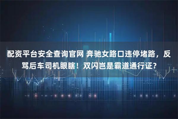 配资平台安全查询官网 奔驰女路口违停堵路，反骂后车司机眼瞎！双闪岂是霸道通行证？