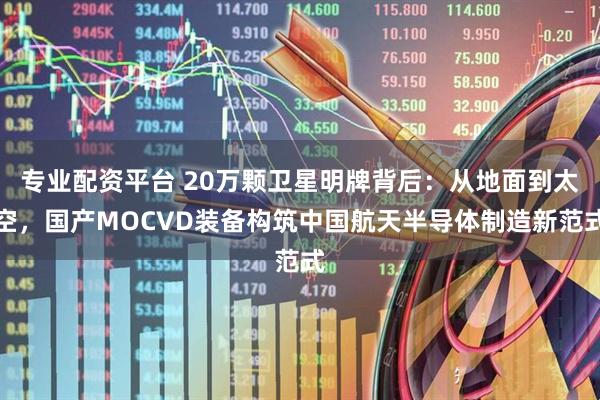 专业配资平台 20万颗卫星明牌背后：从地面到太空，国产MOCVD装备构筑中国航天半导体制造新范式