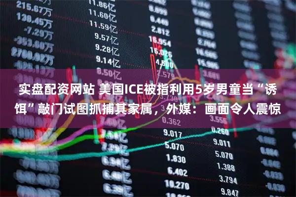 实盘配资网站 美国ICE被指利用5岁男童当“诱饵”敲门试图抓捕其家属，外媒：画面令人震惊