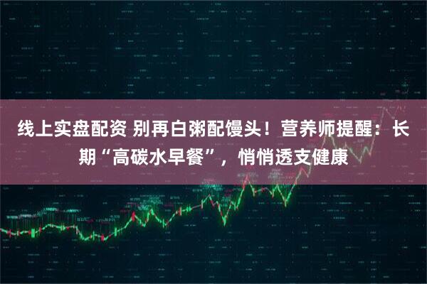 线上实盘配资 别再白粥配馒头！营养师提醒：长期“高碳水早餐”，悄悄透支健康