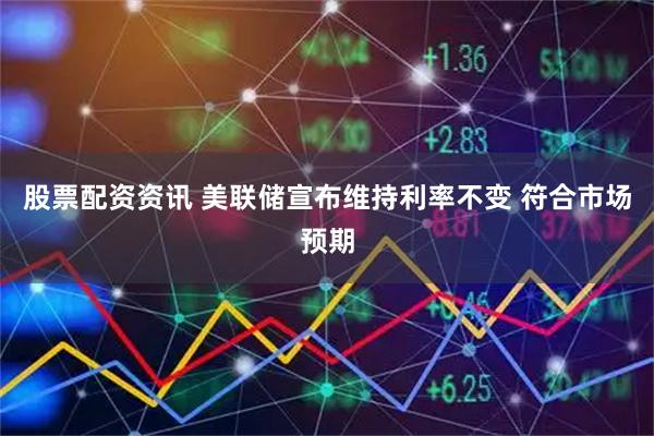 股票配资资讯 美联储宣布维持利率不变 符合市场预期