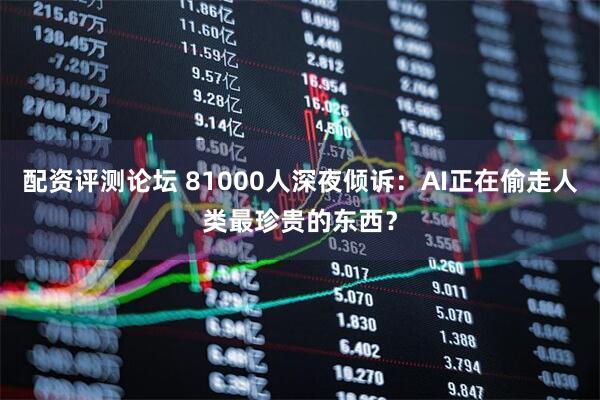 配资评测论坛 81000人深夜倾诉：AI正在偷走人类最珍贵的东西？