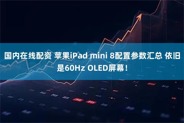 国内在线配资 苹果iPad mini 8配置参数汇总 依旧是60Hz OLED屏幕！