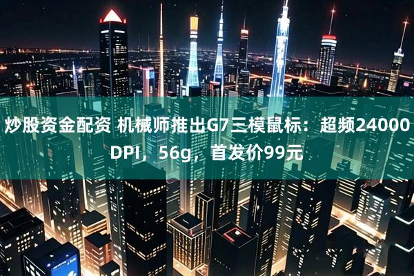 炒股资金配资 机械师推出G7三模鼠标：超频24000DPI，56g，首发价99元