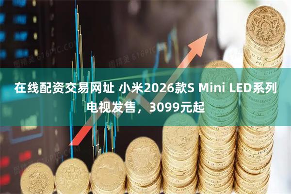 在线配资交易网址 小米2026款S Mini LED系列电视发售，3099元起