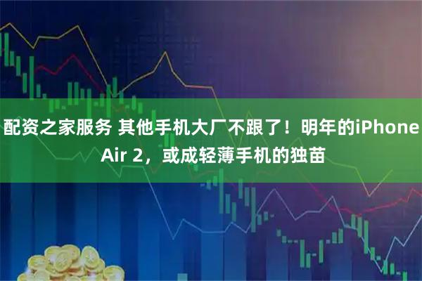 配资之家服务 其他手机大厂不跟了！明年的iPhone Air 2，或成轻薄手机的独苗