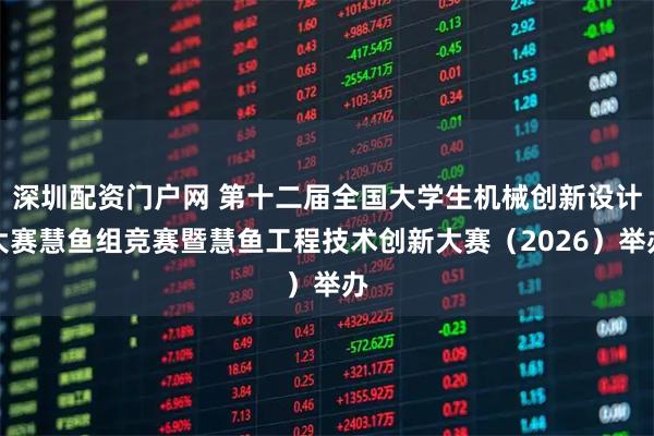 深圳配资门户网 第十二届全国大学生机械创新设计大赛慧鱼组竞赛暨慧鱼工程技术创新大赛（2026）举办