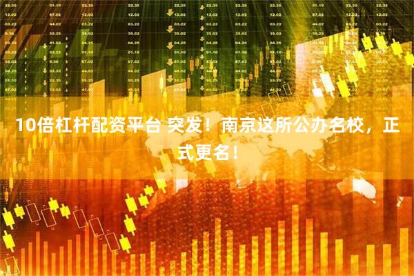 10倍杠杆配资平台 突发！南京这所公办名校，正式更名！
