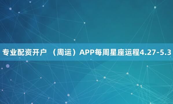 专业配资开户 （周运）APP每周星座运程4.27-5.3