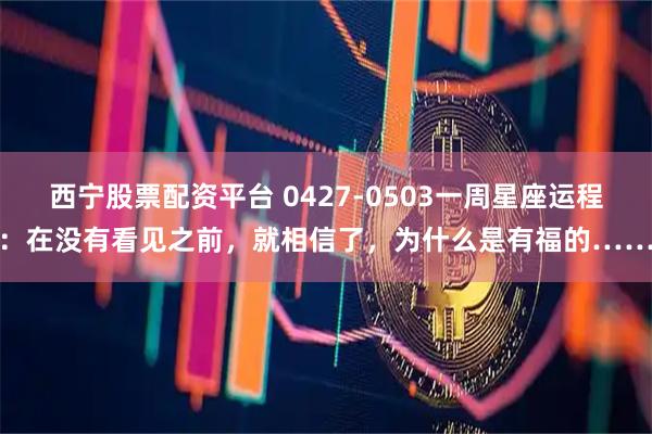 西宁股票配资平台 0427-0503一周星座运程：在没有看见之前，就相信了，为什么是有福的……