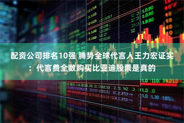 配资公司排名10强 腾势全球代言人王力宏证实：代言费全数购买比亚迪股票是真的