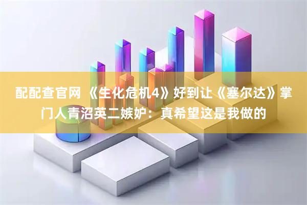 配配查官网 《生化危机4》好到让《塞尔达》掌门人青沼英二嫉妒：真希望这是我做的