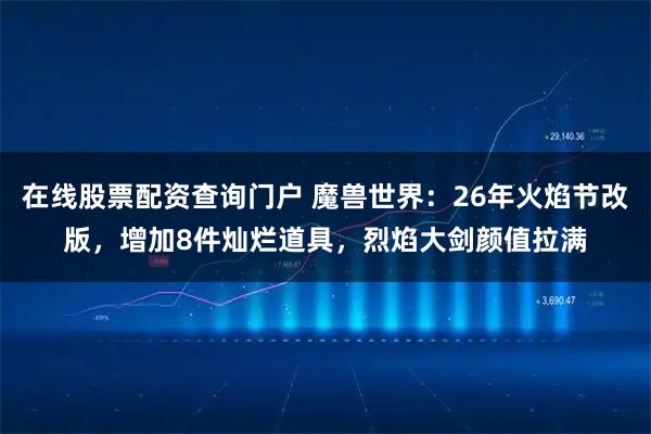 在线股票配资查询门户 魔兽世界：26年火焰节改版，增加8件灿烂道具，烈焰大剑颜值拉满