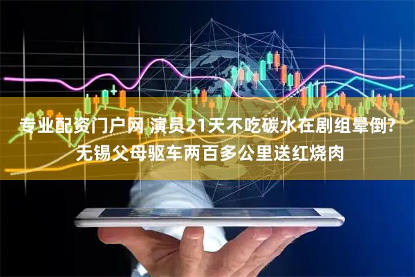 专业配资门户网 演员21天不吃碳水在剧组晕倒? 无锡父母驱车两百多公里送红烧肉
