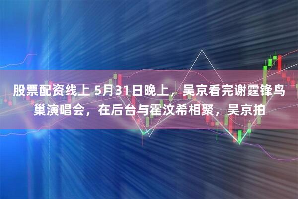 股票配资线上 5月31日晚上，吴京看完谢霆锋鸟巢演唱会，在后台与霍汶希相聚，吴京拍