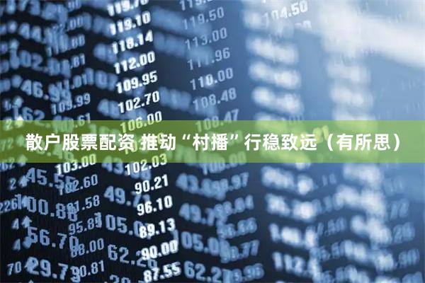 散户股票配资 推动“村播”行稳致远（有所思）