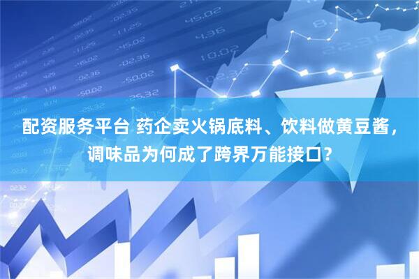 配资服务平台 药企卖火锅底料、饮料做黄豆酱,调味品为何成了跨界万能接口?