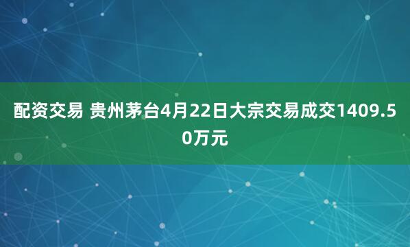 配资交易 贵州茅台4月22日大宗交易成交1409.50万元